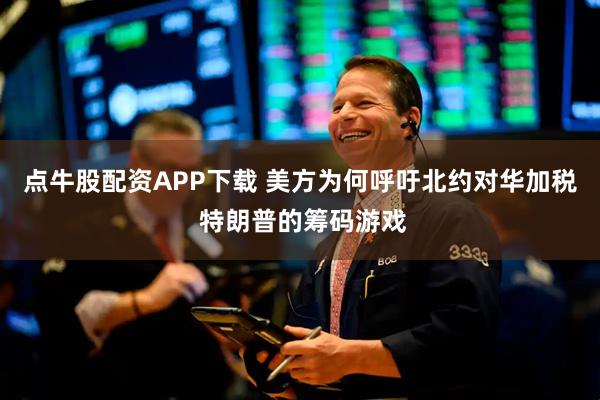 点牛股配资APP下载 美方为何呼吁北约对华加税 特朗普的筹码游戏