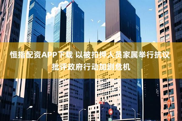 恒指配资APP下载 以被扣押人员家属举行抗议 批评政府行动加剧危机