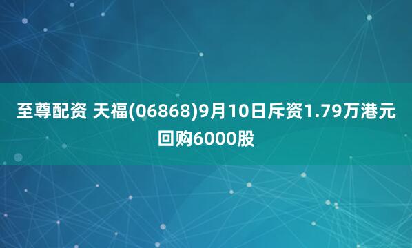 至尊配资 天福(06868)9月10日斥资1.79万港元回购6000股