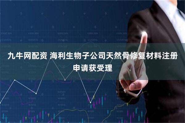 九牛网配资 海利生物子公司天然骨修复材料注册申请获受理