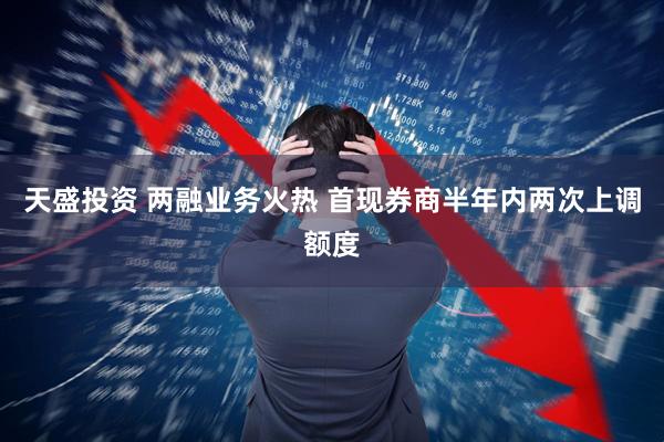 天盛投资 两融业务火热 首现券商半年内两次上调额度