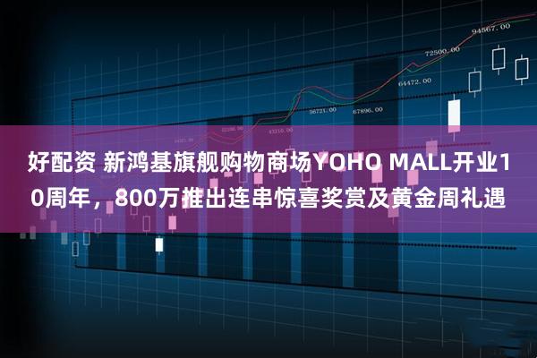 好配资 新鸿基旗舰购物商场YOHO MALL开业10周年，800万推出连串惊喜奖赏及黄金周礼遇