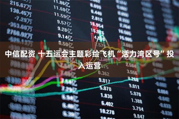 中信配资 十五运会主题彩绘飞机“活力湾区号”投入运营