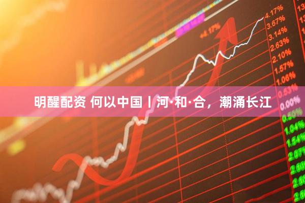 明醒配资 何以中国丨河·和·合，潮涌长江