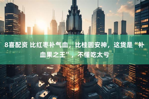 8喜配资 比红枣补气血，比桂圆安神，这货是“补血果之王”，不懂吃太亏