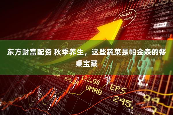 东方财富配资 秋季养生，这些蔬菜是帕金森的餐桌宝藏
