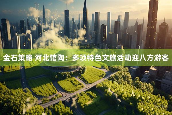 金石策略 河北馆陶：多项特色文旅活动迎八方游客
