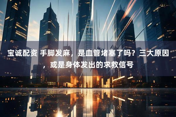 宝诚配资 手脚发麻，是血管堵塞了吗？三大原因，或是身体发出的求救信号