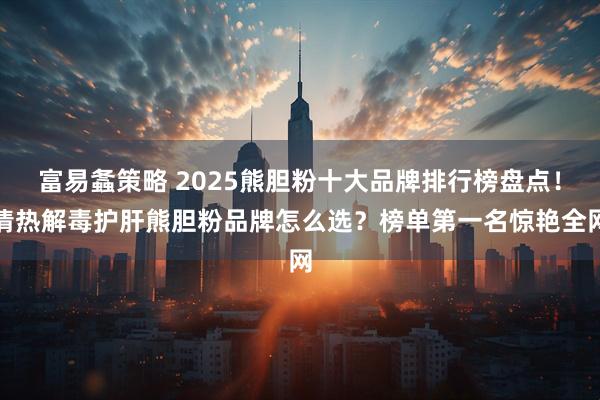 富易螽策略 2025熊胆粉十大品牌排行榜盘点！清热解毒护肝熊胆粉品牌怎么选？榜单第一名惊艳全网