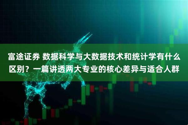 富途证券 数据科学与大数据技术和统计学有什么区别？一篇讲透两大专业的核心差异与适合人群