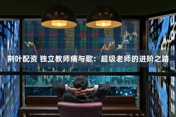 荆叶配资 独立教师痛与歌：超级老师的进阶之路