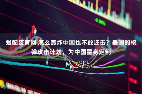 爱配资官网 怎么轰炸中国也不敢还击？美国的核弹攻击计划，为中国量身定制