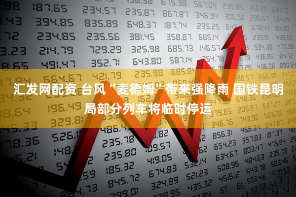汇发网配资 台风“麦德姆”带来强降雨 国铁昆明局部分列车将临时停运