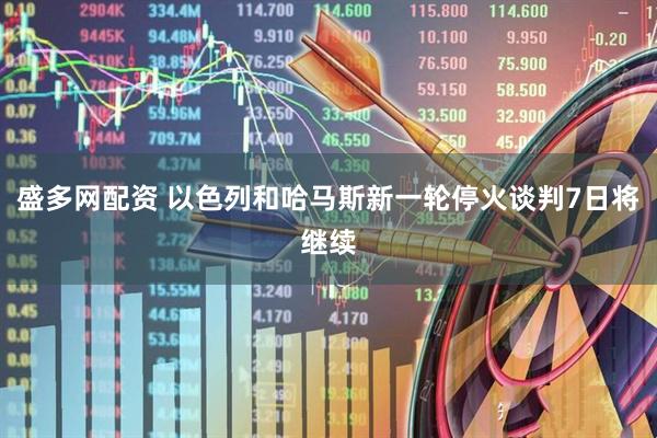 盛多网配资 以色列和哈马斯新一轮停火谈判7日将继续