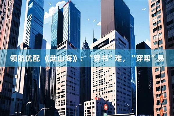 领航优配 《赴山海》：“穿书”难，“穿帮”易