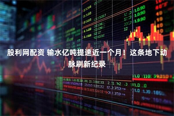 股利网配资 输水亿吨提速近一个月！这条地下动脉刷新纪录