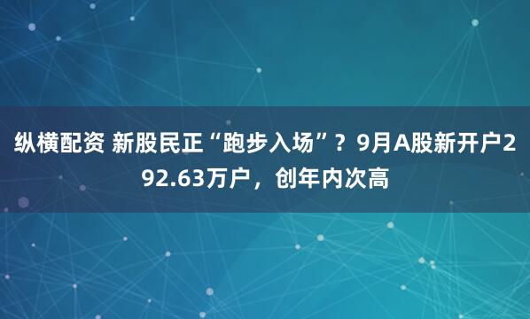 纵横配资 新股民正“跑步入场”？9月A股新开户292.63万户，创年内次高