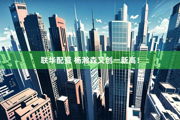 联华配资 杨瀚森又创一新高！