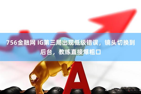 756金融网 IG第三局出现低级错误，镜头切换到后台，教练直接爆粗口
