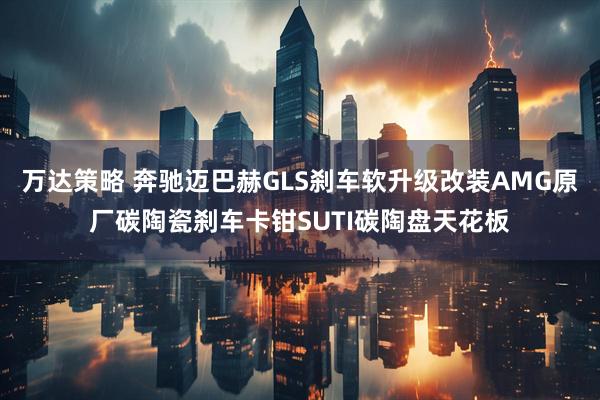 万达策略 奔驰迈巴赫GLS刹车软升级改装AMG原厂碳陶瓷刹车卡钳SUTI碳陶盘天花板