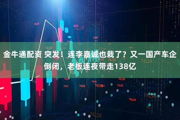 金牛通配资 突发！连李嘉诚也栽了？又一国产车企倒闭，老板连夜带走138亿