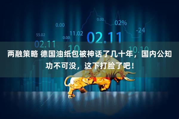 两融策略 德国油纸包被神话了几十年，国内公知功不可没，这下打脸了吧！