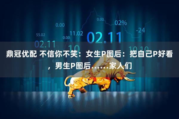 鼎冠优配 不信你不笑：女生P图后：把自己P好看，男生P图后……家人们