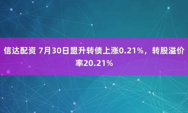 信达配资 7月30日盟升转债上涨0.21%，转股溢价率20.21%