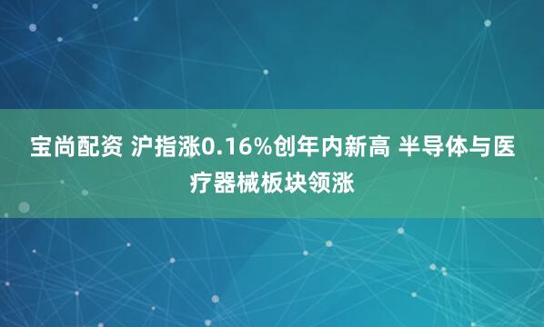 宝尚配资 沪指涨0.16%创年内新高 半导体与医疗器械板块领涨