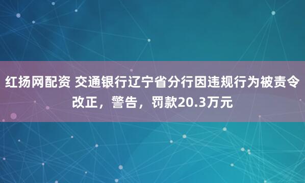 红扬网配资 交通银行辽宁省分行因违规行为被责令改正，警告，罚款20.3万元