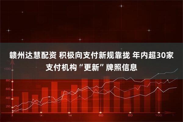 赣州达慧配资 积极向支付新规靠拢 年内超30家支付机构“更新”牌照信息