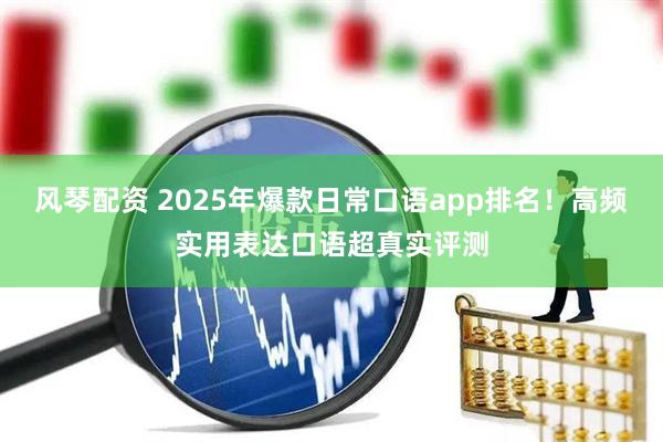 风琴配资 2025年爆款日常口语app排名！高频实用表达口语超真实评测
