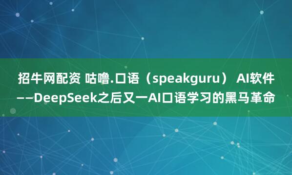 招牛网配资 咕噜.口语（speakguru） AI软件——DeepSeek之后又一AI口语学习的黑马革命