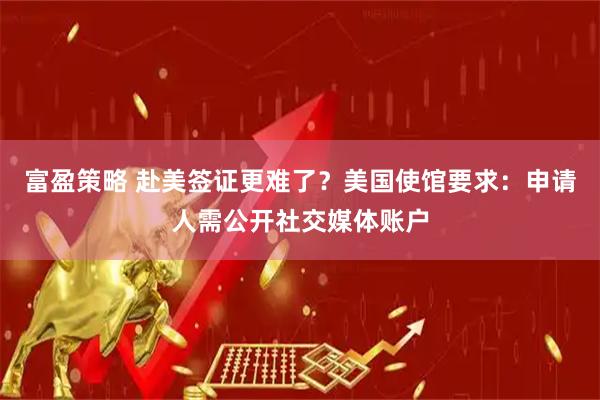 富盈策略 赴美签证更难了？美国使馆要求：申请人需公开社交媒体账户