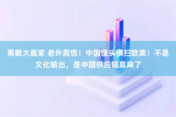 策略大赢家 老外震惊！中国馒头横扫欧美！不是文化输出，是中国供应链赢麻了